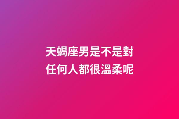 天蝎座男是不是對任何人都很溫柔呢-第1張-星座運勢-玄機派