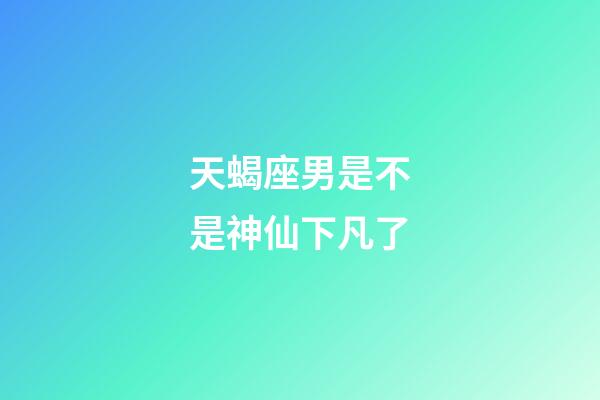 天蝎座男是不是神仙下凡了
