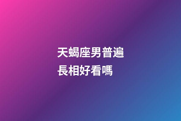 天蝎座男普遍長相好看嗎-第1張-星座運勢-玄機派