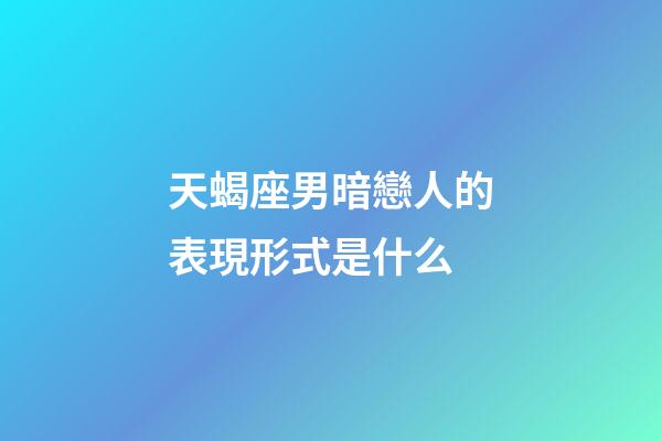 天蝎座男暗戀人的表現形式是什么-第1張-星座運勢-玄機派