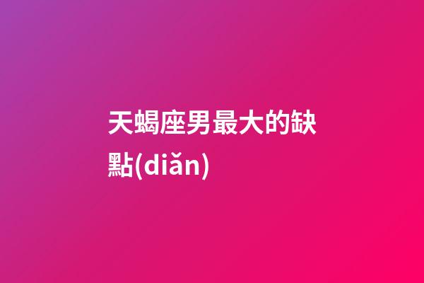 天蝎座男最大的缺點(diǎn)-第1張-星座運(yùn)勢(shì)-玄機(jī)派