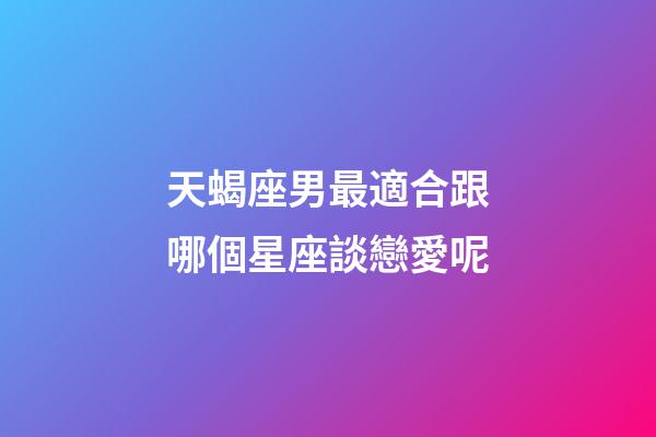 天蝎座男最適合跟哪個星座談戀愛呢-第1張-星座運勢-玄機派