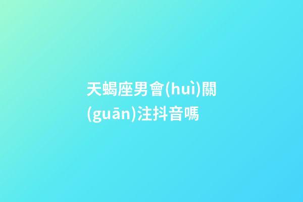 天蝎座男會(huì)關(guān)注抖音嗎-第1張-星座運(yùn)勢(shì)-玄機(jī)派