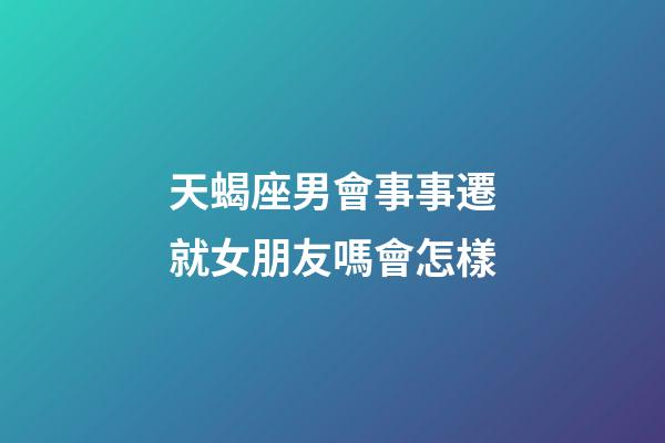 天蝎座男會事事遷就女朋友嗎會怎樣-第1張-星座運勢-玄機派