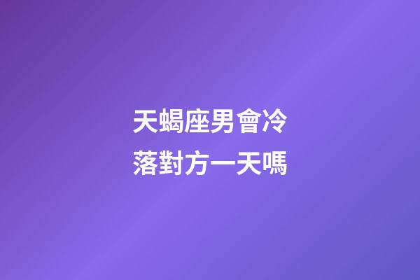 天蝎座男會冷落對方一天嗎-第1張-星座運勢-玄機派