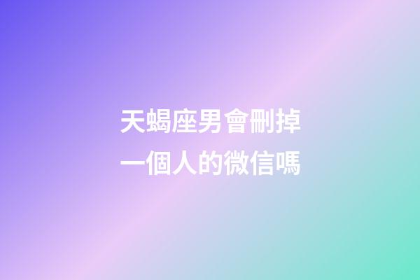 天蝎座男會刪掉一個人的微信嗎-第1張-星座運勢-玄機派
