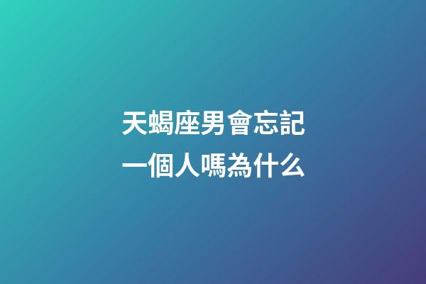 天蝎座男會忘記一個人嗎為什么-第1張-星座運勢-玄機派