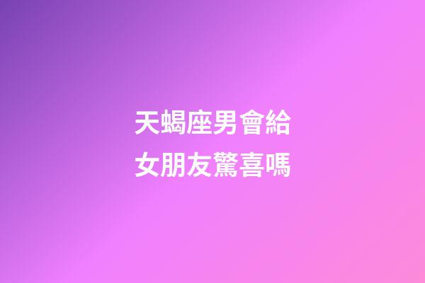 天蝎座男會給女朋友驚喜嗎-第1張-星座運勢-玄機派