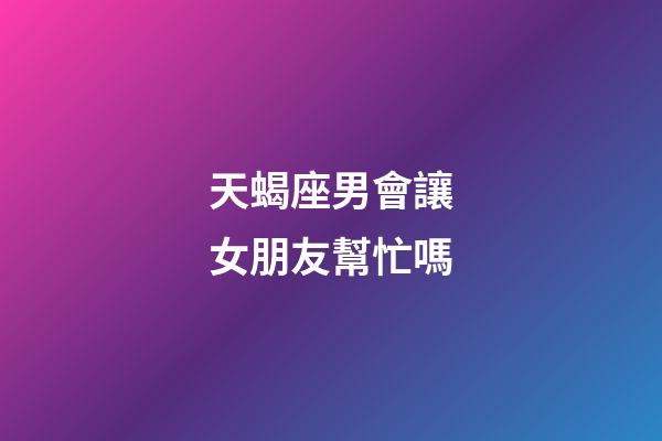 天蝎座男會讓女朋友幫忙嗎-第1張-星座運勢-玄機派