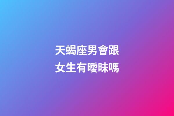 天蝎座男會跟女生有曖昧嗎-第1張-星座運勢-玄機派