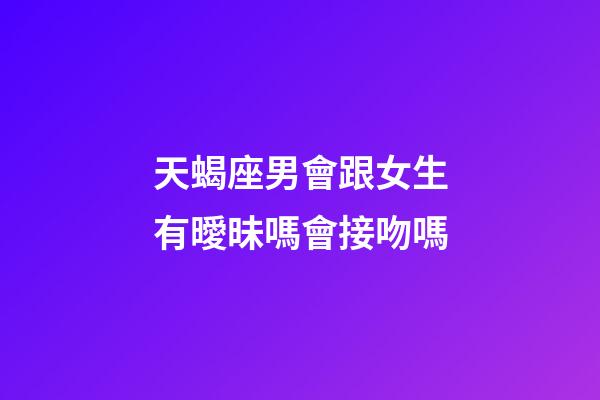 天蝎座男會跟女生有曖昧嗎會接吻嗎-第1張-星座運勢-玄機派