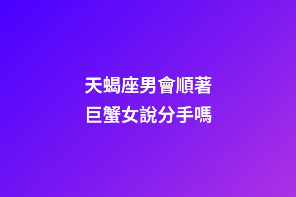 天蝎座男會順著巨蟹女說分手嗎-第1張-星座運勢-玄機派