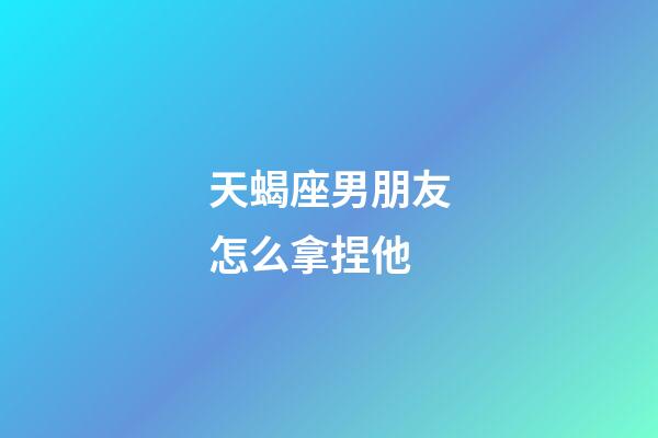 天蝎座男朋友怎么拿捏他-第1張-星座運勢-玄機派