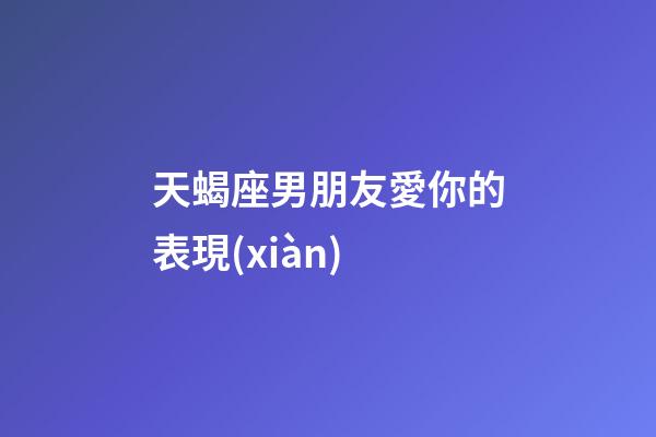 天蝎座男朋友愛你的表現(xiàn)-第1張-星座運勢-玄機派