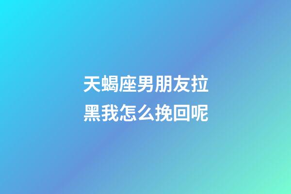 天蝎座男朋友拉黑我怎么挽回呢-第1張-星座運勢-玄機派