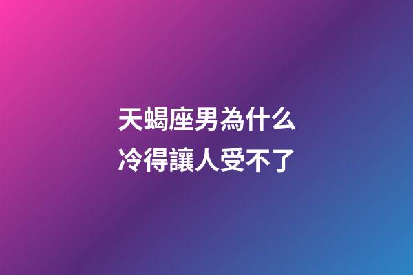 天蝎座男為什么冷得讓人受不了-第1張-星座運勢-玄機派