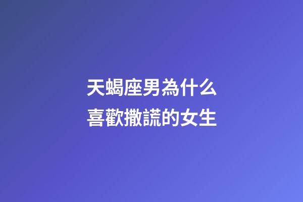 天蝎座男為什么喜歡撒謊的女生-第1張-星座運勢-玄機派
