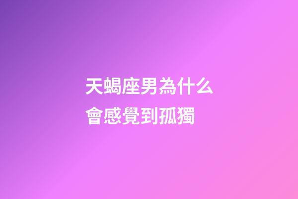 天蝎座男為什么會感覺到孤獨-第1張-星座運勢-玄機派