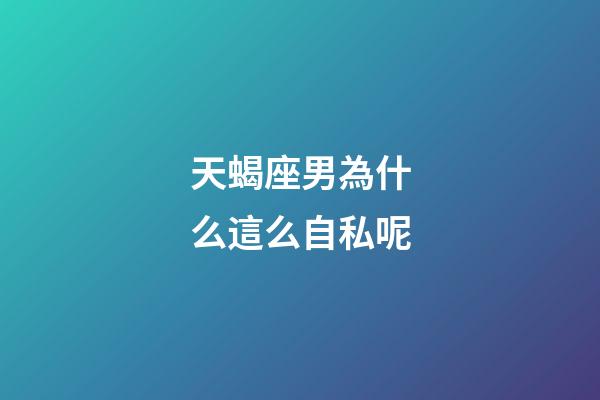 天蝎座男為什么這么自私呢-第1張-星座運勢-玄機派