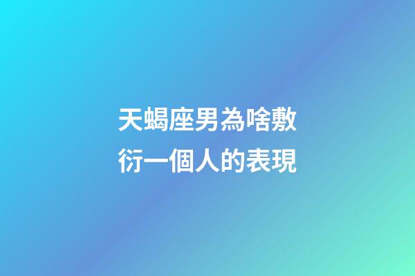 天蝎座男為啥敷衍一個人的表現-第1張-星座運勢-玄機派