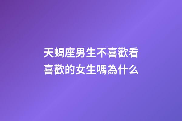 天蝎座男生不喜歡看喜歡的女生嗎為什么-第1張-星座運勢-玄機派