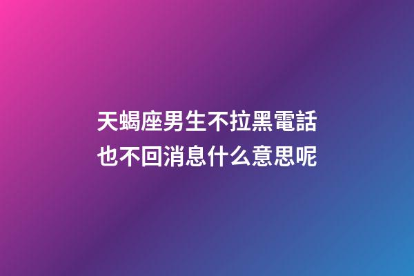 天蝎座男生不拉黑電話也不回消息什么意思呢-第1張-星座運勢-玄機派