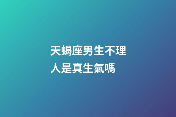 天蝎座男生不理人是真生氣嗎-第1張-星座運勢-玄機派