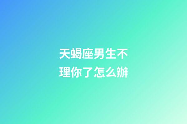 天蝎座男生不理你了怎么辦-第1張-星座運勢-玄機派