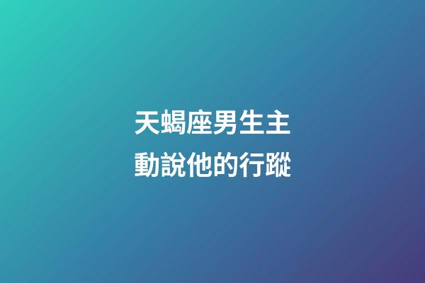 天蝎座男生主動說他的行蹤-第1張-星座運勢-玄機派
