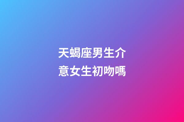 天蝎座男生介意女生初吻嗎-第1張-星座運(yùn)勢(shì)-玄機(jī)派