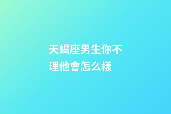 天蝎座男生你不理他會怎么樣-第1張-星座運(yùn)勢-玄機(jī)派