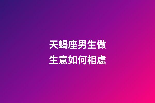 天蝎座男生做生意如何相處-第1張-星座運勢-玄機派