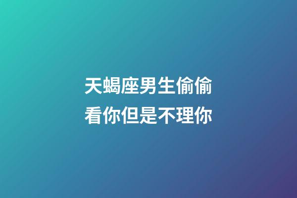 天蝎座男生偷偷看你但是不理你-第1張-星座運(yùn)勢-玄機(jī)派