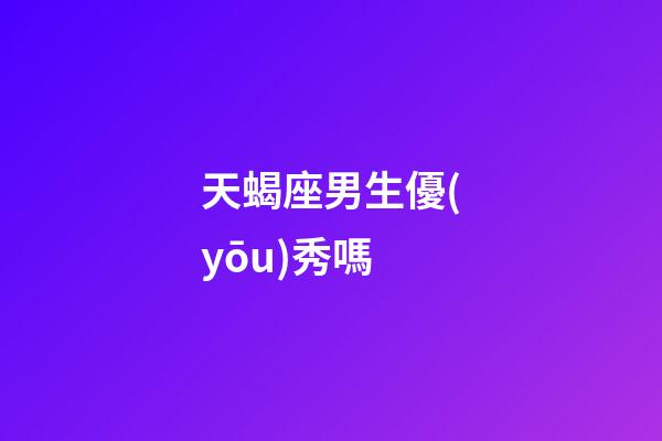 天蝎座男生優(yōu)秀嗎-第1張-星座運(yùn)勢-玄機(jī)派