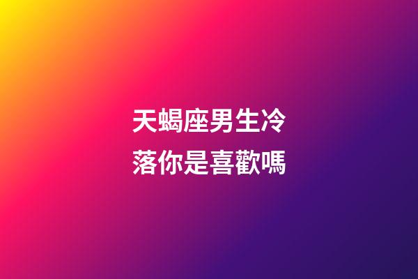 天蝎座男生冷落你是喜歡嗎-第1張-星座運(yùn)勢(shì)-玄機(jī)派