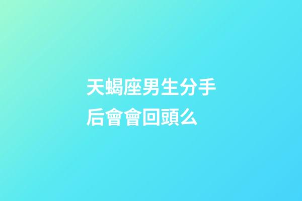 天蝎座男生分手后會會回頭么-第1張-星座運勢-玄機派