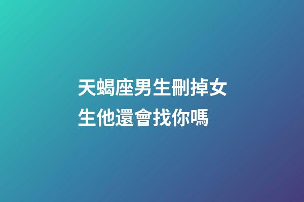 天蝎座男生刪掉女生他還會找你嗎-第1張-星座運(yùn)勢-玄機(jī)派