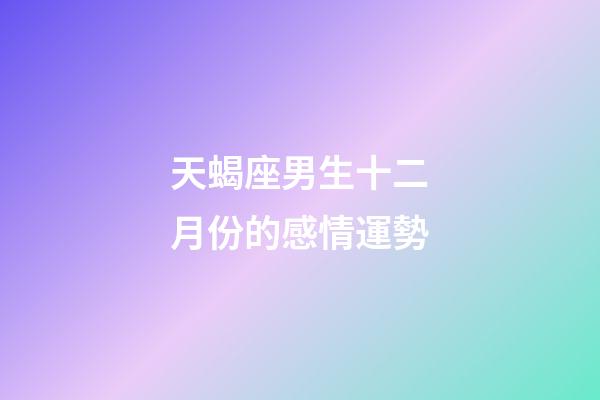 天蝎座男生十二月份的感情運勢-第1張-星座運勢-玄機派