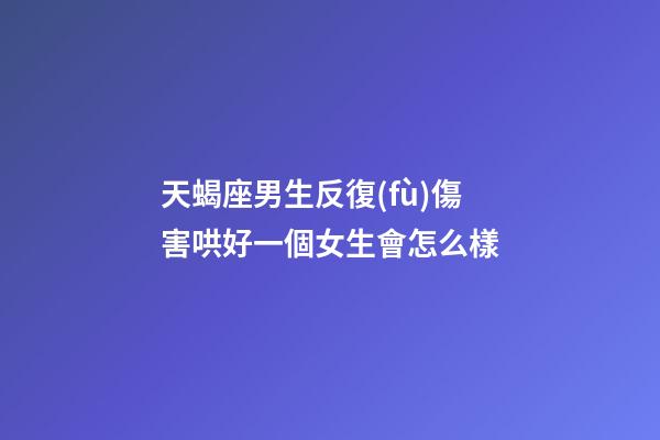 天蝎座男生反復(fù)傷害哄好一個女生會怎么樣-第1張-星座運勢-玄機(jī)派