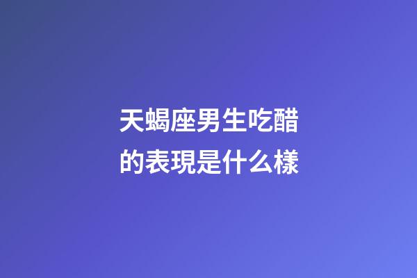 天蝎座男生吃醋的表現是什么樣-第1張-星座運勢-玄機派