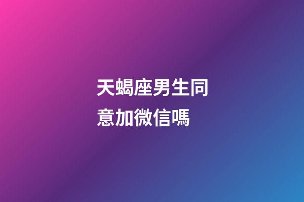 天蝎座男生同意加微信嗎-第1張-星座運勢-玄機派