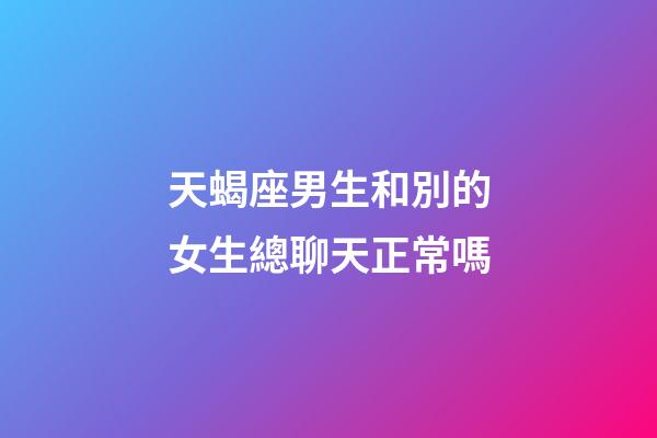 天蝎座男生和別的女生總聊天正常嗎-第1張-星座運勢-玄機派