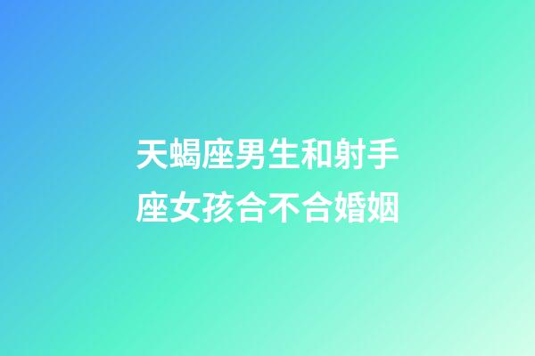 天蝎座男生和射手座女孩合不合婚姻-第1張-星座運(yùn)勢(shì)-玄機(jī)派