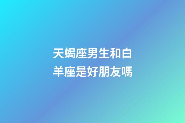 天蝎座男生和白羊座是好朋友嗎-第1張-星座運(yùn)勢(shì)-玄機(jī)派