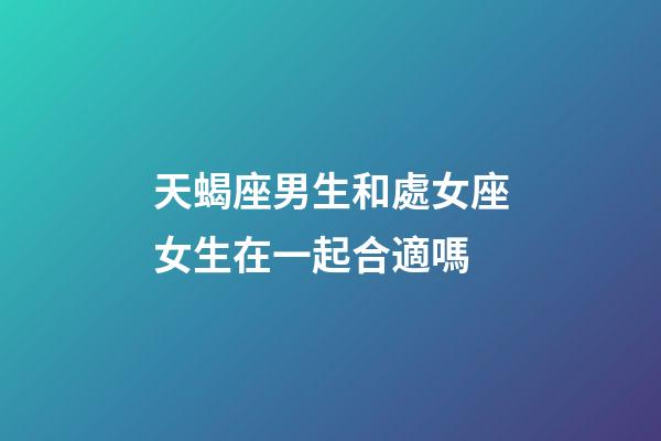 天蝎座男生和處女座女生在一起合適嗎-第1張-星座運勢-玄機派