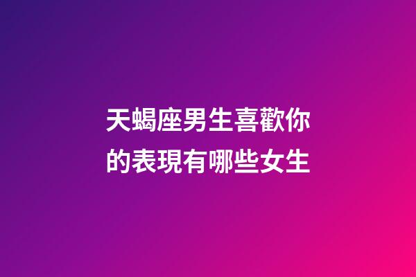 天蝎座男生喜歡你的表現有哪些女生-第1張-星座運勢-玄機派
