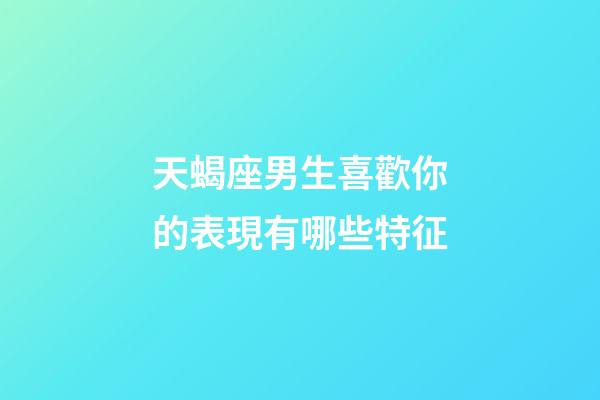 天蝎座男生喜歡你的表現有哪些特征-第1張-星座運勢-玄機派