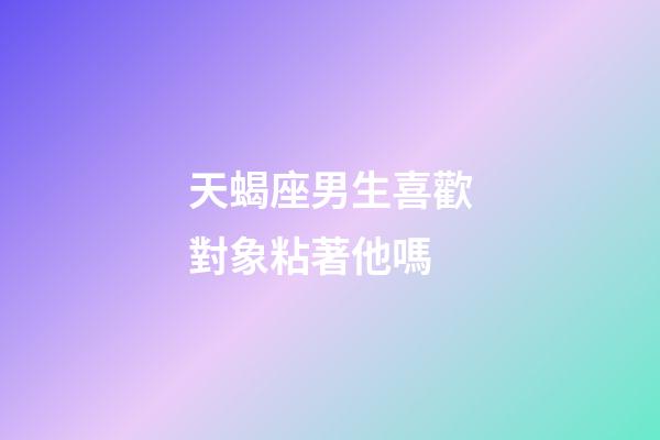 天蝎座男生喜歡對象粘著他嗎-第1張-星座運勢-玄機派
