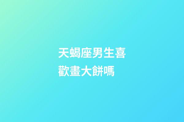 天蝎座男生喜歡畫大餅嗎-第1張-星座運勢-玄機派