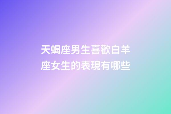 天蝎座男生喜歡白羊座女生的表現有哪些-第1張-星座運勢-玄機派